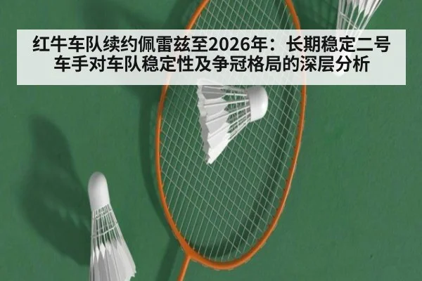 红牛车队续约佩雷兹至2026年：长期稳定二号车手对车队稳定性及争冠格局的深层分析