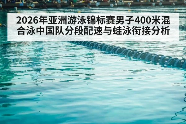 2026年亚洲游泳锦标赛男子400米混合泳中国队分段配速与蛙泳衔接分析