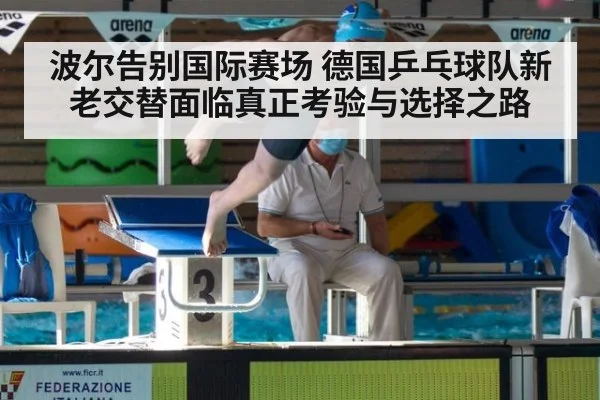 波尔告别国际赛场 德国乒乓球队新老交替面临真正考验与选择之路